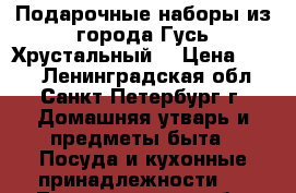 Подарочные наборы из города Гусь Хрустальный  › Цена ­ 300 - Ленинградская обл., Санкт-Петербург г. Домашняя утварь и предметы быта » Посуда и кухонные принадлежности   . Ленинградская обл.